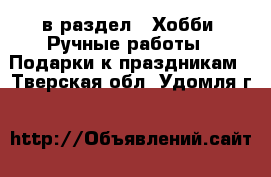  в раздел : Хобби. Ручные работы » Подарки к праздникам . Тверская обл.,Удомля г.